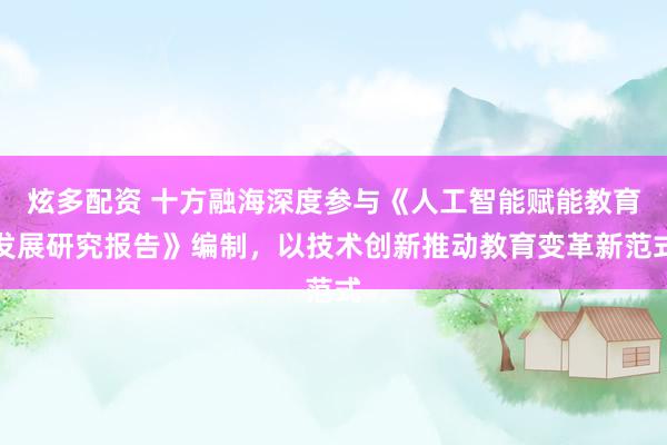 炫多配资 十方融海深度参与《人工智能赋能教育发展研究报告》编制，以技术创新推动教育变革新范式
