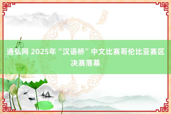 通弘网 2025年“汉语桥”中文比赛哥伦比亚赛区决赛落幕