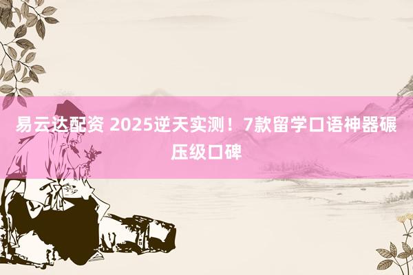 易云达配资 2025逆天实测！7款留学口语神器碾压级口碑
