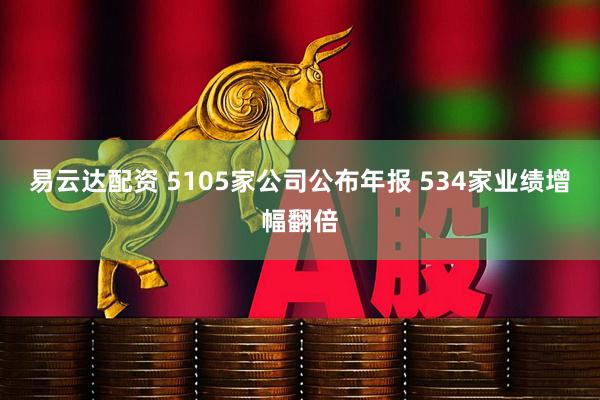 易云达配资 5105家公司公布年报 534家业绩增幅翻倍