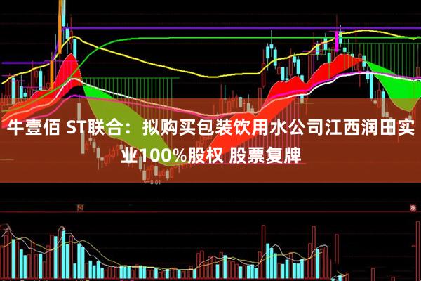 牛壹佰 ST联合：拟购买包装饮用水公司江西润田实业100%股权 股票复牌