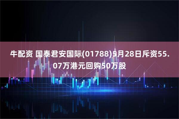 牛配资 国泰君安国际(01788)5月28日斥资55.07万港元回购50万股