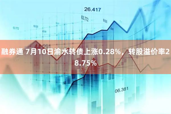 融券通 7月10日渝水转债上涨0.28%，转股溢价率28.75%