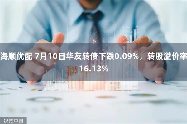 海顺优配 7月10日华友转债下跌0.09%，转股溢价率16.13%