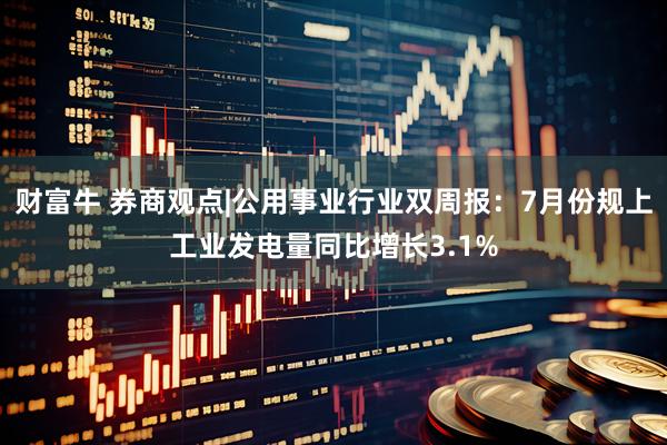 财富牛 券商观点|公用事业行业双周报：7月份规上工业发电量同比增长3.1%