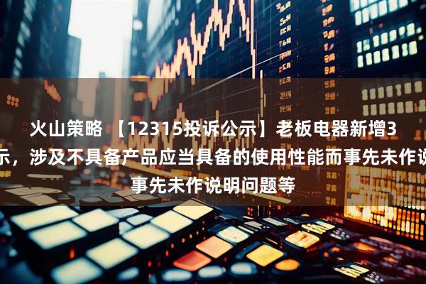 火山策略 【12315投诉公示】老板电器新增3件投诉公示，涉及不具备产品应当具备的使用性能而事先未作说明问题等