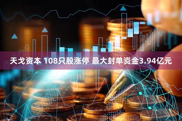 天戈资本 108只股涨停 最大封单资金3.94亿元