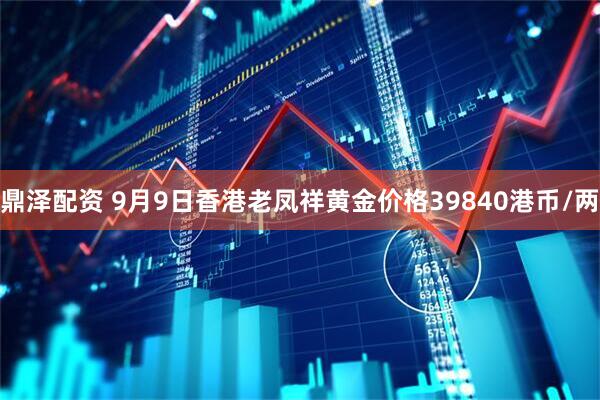 鼎泽配资 9月9日香港老凤祥黄金价格39840港币/两