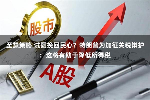 至慧策略 试图挽回民心？特朗普为加征关税辩护：这将有助于降低所得税