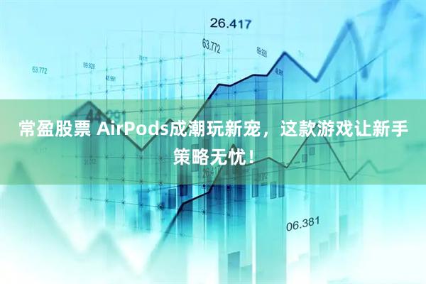 常盈股票 AirPods成潮玩新宠，这款游戏让新手策略无忧！