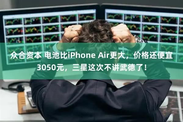 众合资本 电池比iPhone Air更大，价格还便宜3050元，三星这次不讲武德了！