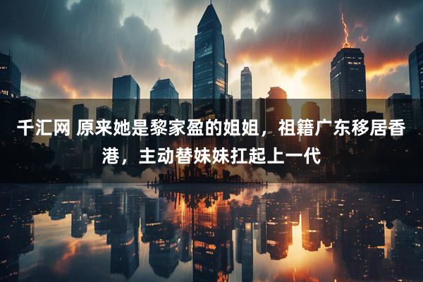 千汇网 原来她是黎家盈的姐姐，祖籍广东移居香港，主动替妹妹扛起上一代