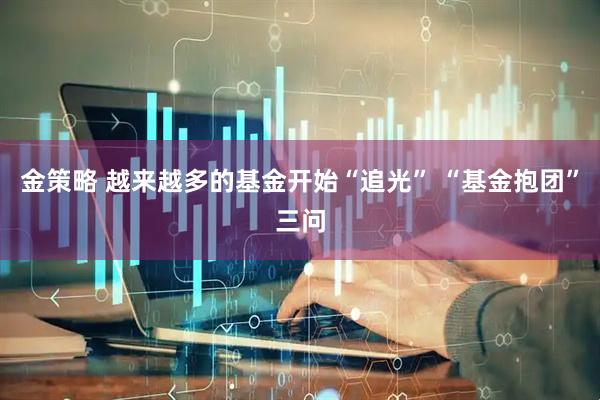 金策略 越来越多的基金开始“追光” “基金抱团”三问