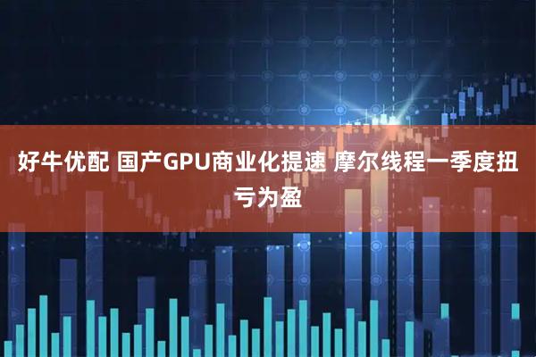 好牛优配 国产GPU商业化提速 摩尔线程一季度扭亏为盈